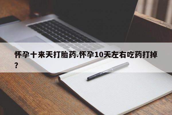 打胎药使用怀孕十来天打胎药.怀孕10天左右吃药打掉？