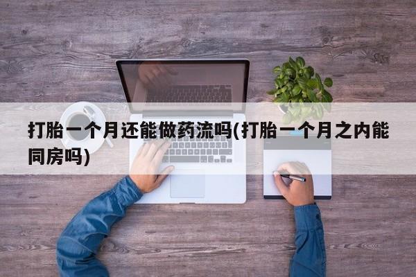 打胎药使用打胎一个月还能做药流吗(打胎一个月之内能同房吗)