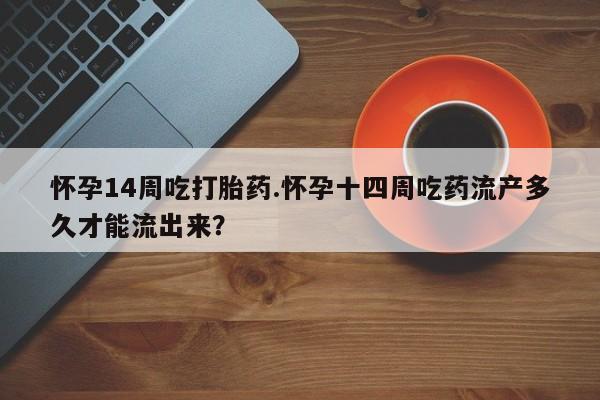 打胎药使用怀孕14周吃打胎药.怀孕十四周吃药流产多久才能流出来？