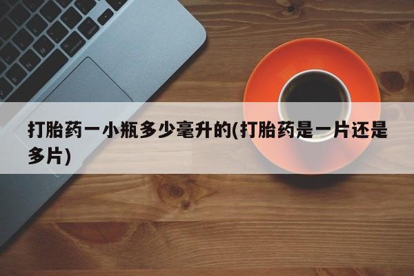 打胎药使用打胎药一小瓶多少毫升的(打胎药是一片还是多片)