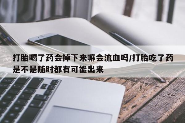 打胎药使用打胎喝了药会掉下来嘛会流血吗/打胎吃了药是不是随时都有可能出来