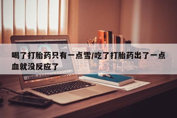 打胎药使用喝了打胎药只有一点雪/吃了打胎药出了一点血就没反应了