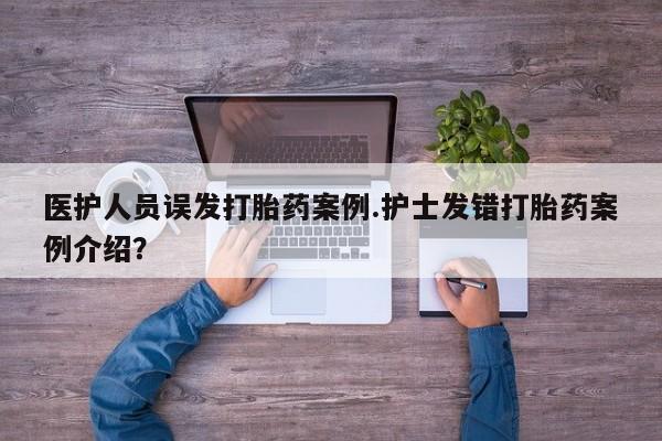 打胎药使用医护人员误发打胎药案例.护士发错打胎药案例介绍？