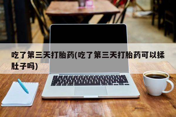 打胎药使用吃了第三天打胎药(吃了第三天打胎药可以揉肚子吗)