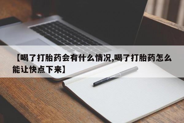 打胎药使用【喝了打胎药会有什么情况,喝了打胎药怎么能让快点下来】