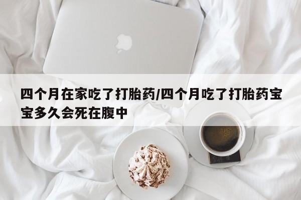 打胎药使用四个月在家吃了打胎药/四个月吃了打胎药宝宝多久会死在腹中