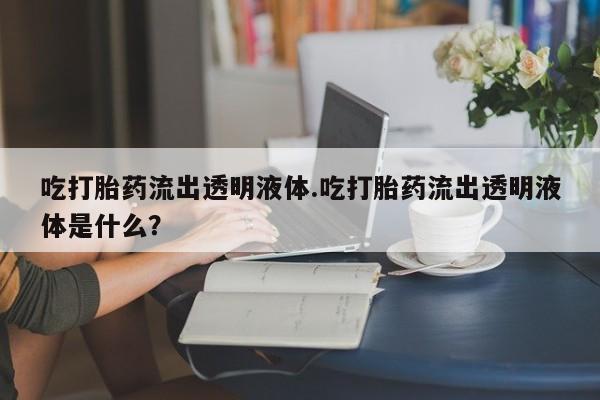 打胎药使用吃打胎药流出透明液体.吃打胎药流出透明液体是什么？