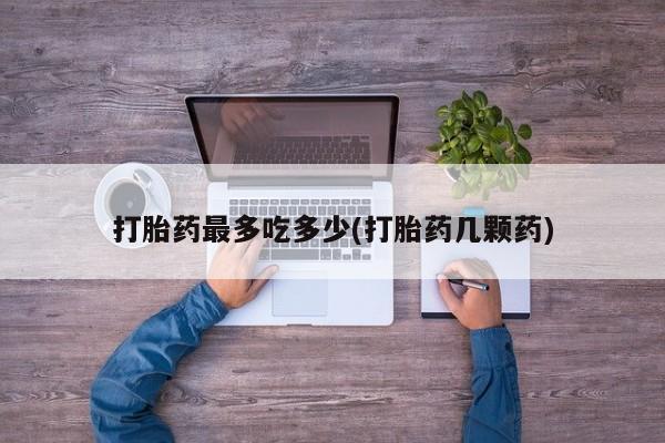 打胎药使用打胎药最多吃多少(打胎药几颗药)