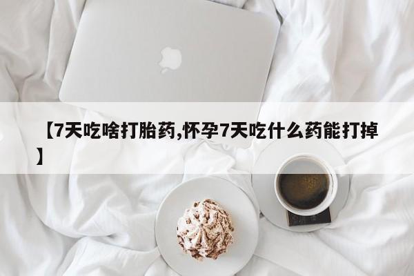 打胎药使用【7天吃啥打胎药,怀孕7天吃什么药能打掉】