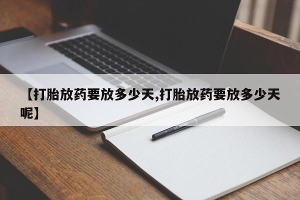 打胎药使用【打胎放药要放多少天,打胎放药要放多少天呢】