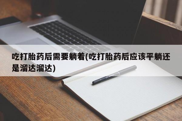 打胎药使用吃打胎药后需要躺着(吃打胎药后应该平躺还是溜达溜达)