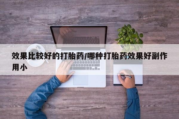 打胎药使用效果比较好的打胎药/哪种打胎药效果好副作用小