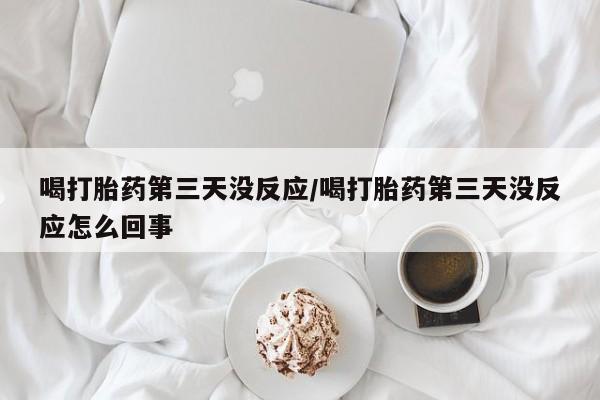 打胎药使用喝打胎药第三天没反应/喝打胎药第三天没反应怎么回事