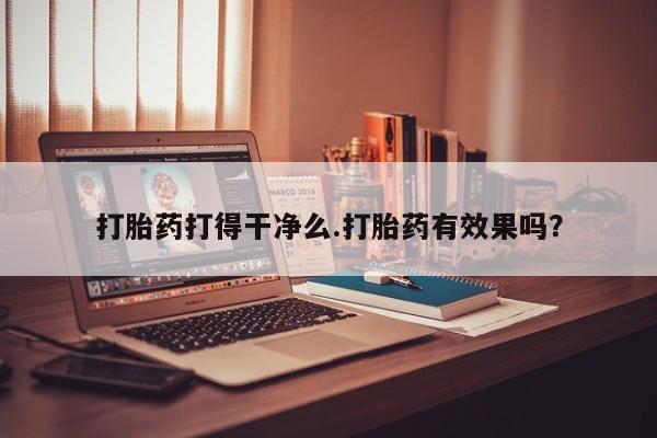 打胎药使用打胎药打得干净么.打胎药有效果吗？