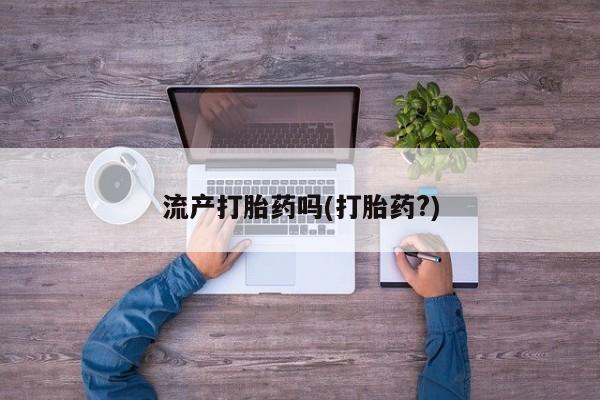 打胎药使用流产打胎药吗(打胎药?)