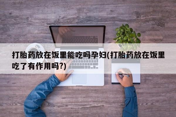 打胎药使用打胎药放在饭里能吃吗孕妇(打胎药放在饭里吃了有作用吗?)