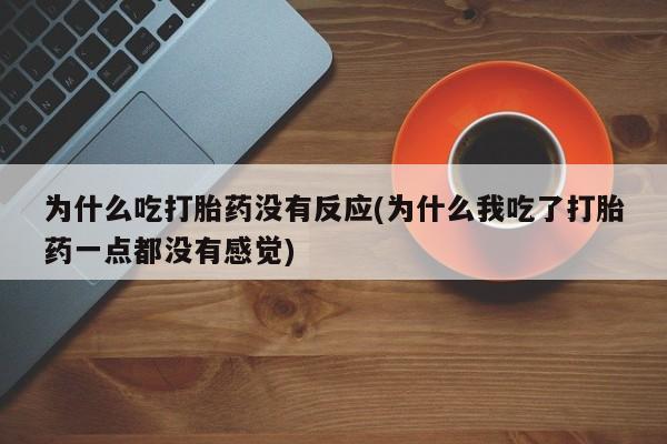 打胎药使用为什么吃打胎药没有反应(为什么我吃了打胎药一点都没有感觉)