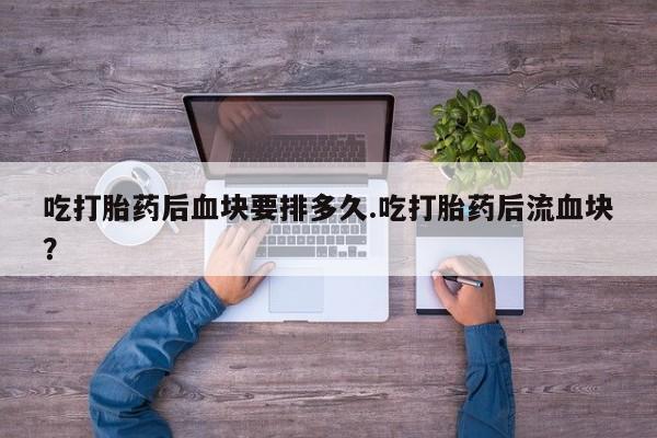 打胎药使用吃打胎药后血块要排多久.吃打胎药后流血块？