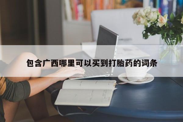 打胎药使用包含广西哪里可以买到打胎药的词条
