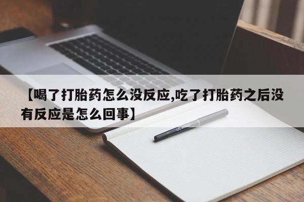 打胎药使用【喝了打胎药怎么没反应,吃了打胎药之后没有反应是怎么回事】