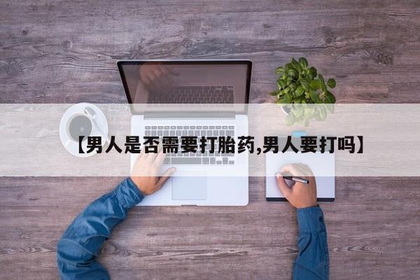 打胎药使用【男人是否需要打胎药,男人要打吗】
