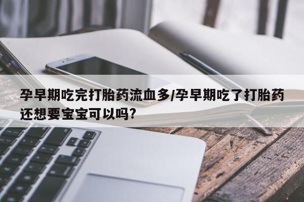 打胎药使用孕早期吃完打胎药流血多/孕早期吃了打胎药还想要宝宝可以吗?
