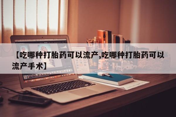 打胎药使用【吃哪种打胎药可以流产,吃哪种打胎药可以流产手术】