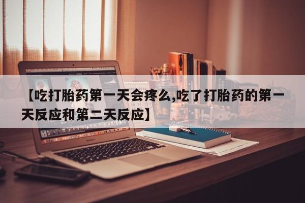 打胎药使用【吃打胎药第一天会疼么,吃了打胎药的第一天反应和第二天反应】