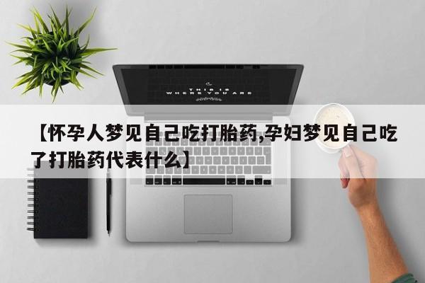 打胎药使用【怀孕人梦见自己吃打胎药,孕妇梦见自己吃了打胎药代表什么】