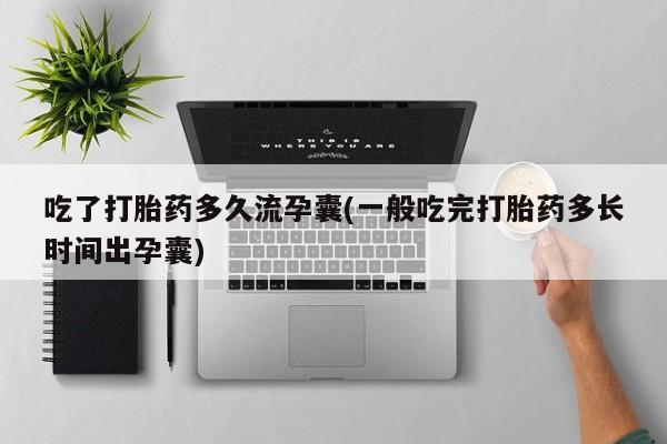 打胎药使用吃了打胎药多久流孕囊(一般吃完打胎药多长时间出孕囊)